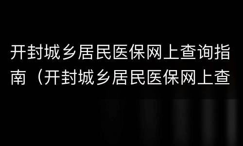 开封城乡居民医保网上查询指南（开封城乡居民医保网上查询指南电话）