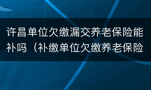 许昌单位欠缴漏交养老保险能补吗（补缴单位欠缴养老保险）