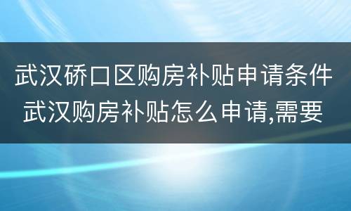 武汉硚口区购房补贴申请条件 武汉购房补贴怎么申请,需要什么条件