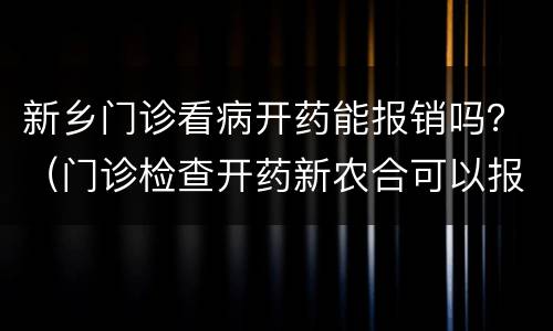 新乡门诊看病开药能报销吗？（门诊检查开药新农合可以报销么）