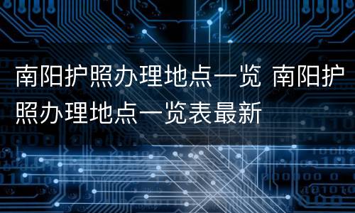 南阳护照办理地点一览 南阳护照办理地点一览表最新