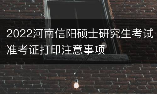 2022河南信阳硕士研究生考试准考证打印注意事项