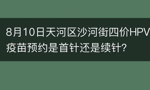 8月10日天河区沙河街四价HPV疫苗预约是首针还是续针？