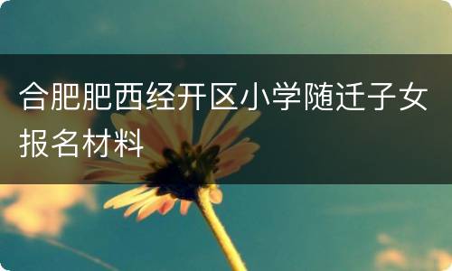 合肥肥西经开区小学随迁子女报名材料