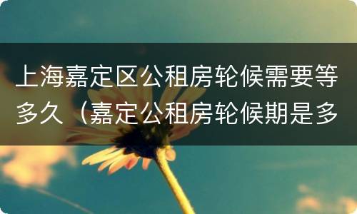 上海嘉定区公租房轮候需要等多久（嘉定公租房轮候期是多久）