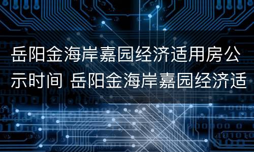 岳阳金海岸嘉园经济适用房公示时间 岳阳金海岸嘉园经济适用房公示时间查询