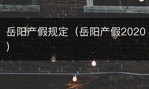 岳阳产假规定（岳阳产假2020）