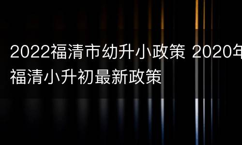 2022福清市幼升小政策 2020年福清小升初最新政策
