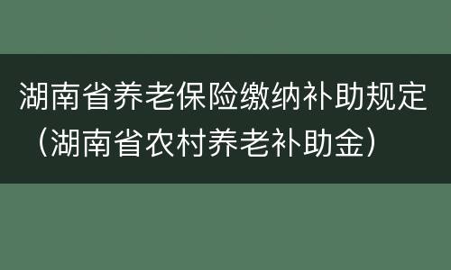 湖南省养老保险缴纳补助规定（湖南省农村养老补助金）