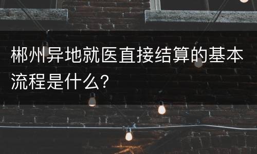 郴州异地就医直接结算的基本流程是什么？