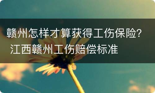 赣州怎样才算获得工伤保险？ 江西赣州工伤赔偿标准