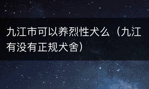 九江市可以养烈性犬么（九江有没有正规犬舍）