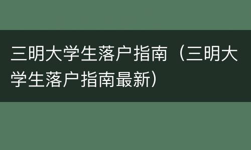 三明大学生落户指南（三明大学生落户指南最新）