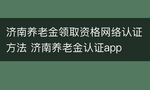 济南养老金领取资格网络认证方法 济南养老金认证app