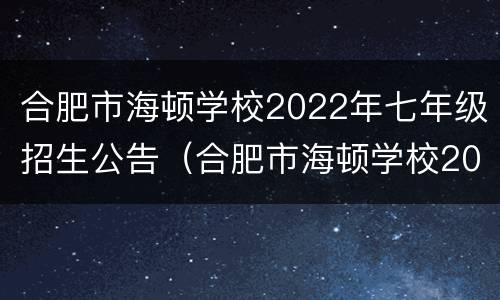 合肥市海顿学校2022年七年级招生公告（合肥市海顿学校2020年中考）