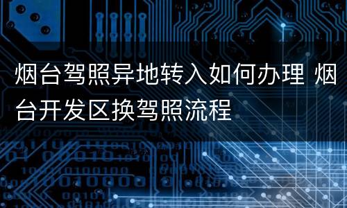 烟台驾照异地转入如何办理 烟台开发区换驾照流程