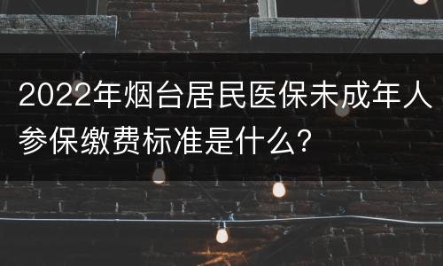 2022年烟台居民医保未成年人参保缴费标准是什么？