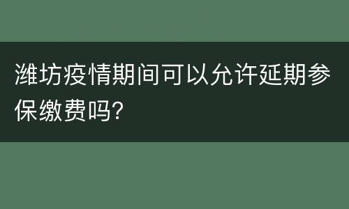 潍坊疫情期间可以允许延期参保缴费吗？