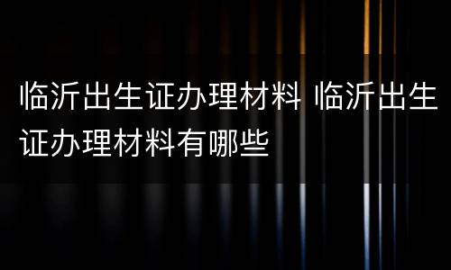 临沂出生证办理材料 临沂出生证办理材料有哪些