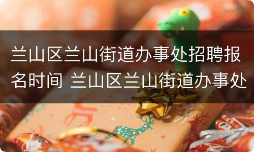 兰山区兰山街道办事处招聘报名时间 兰山区兰山街道办事处招聘报名时间