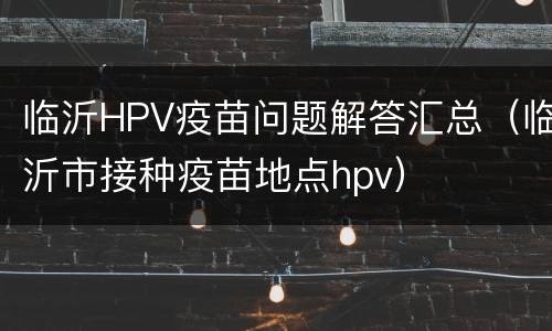 临沂HPV疫苗问题解答汇总（临沂市接种疫苗地点hpv）