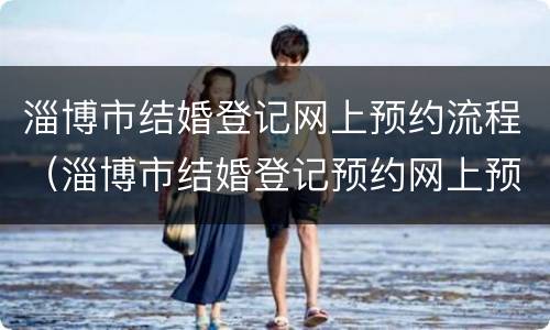 淄博市结婚登记网上预约流程（淄博市结婚登记预约网上预约）