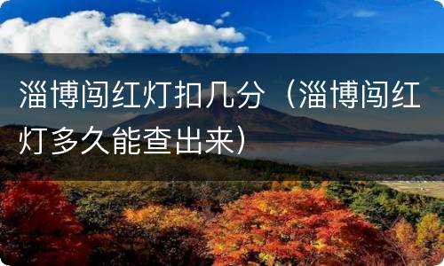 淄博闯红灯扣几分（淄博闯红灯多久能查出来）