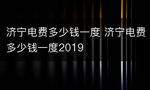 济宁电费多少钱一度 济宁电费多少钱一度2019