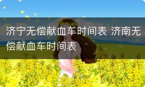 济宁无偿献血车时间表 济南无偿献血车时间表
