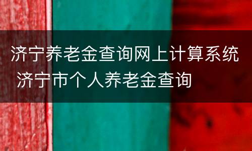 济宁养老金查询网上计算系统 济宁市个人养老金查询