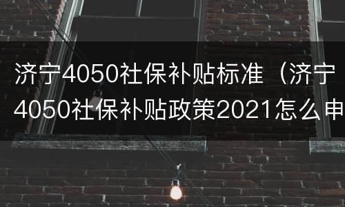 济宁4050社保补贴标准（济宁4050社保补贴政策2021怎么申请）