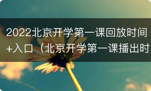 2022北京开学第一课回放时间+入口（北京开学第一课播出时间）