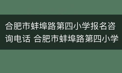 合肥市蚌埠路第四小学报名咨询电话 合肥市蚌埠路第四小学官网