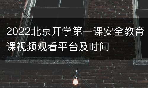 2022北京开学第一课安全教育课视频观看平台及时间