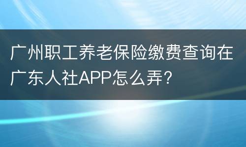 广州职工养老保险缴费查询在广东人社APP怎么弄?