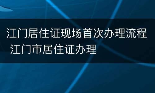 江门居住证现场首次办理流程 江门市居住证办理