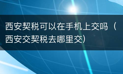 西安契税可以在手机上交吗（西安交契税去哪里交）