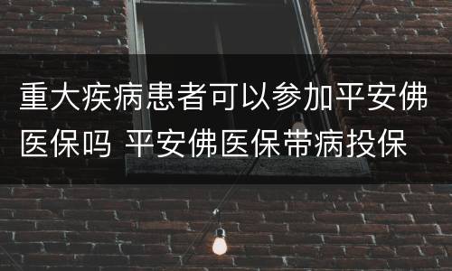 重大疾病患者可以参加平安佛医保吗 平安佛医保带病投保