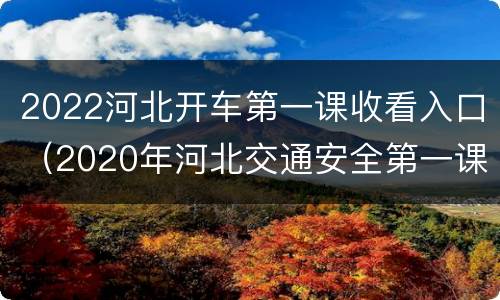 2022河北开车第一课收看入口（2020年河北交通安全第一课直播视频）