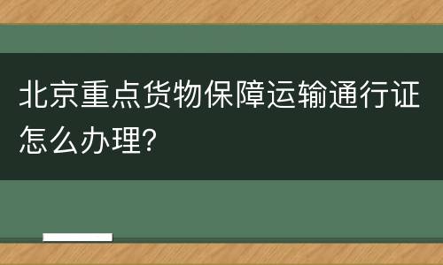 北京重点货物保障运输通行证怎么办理？