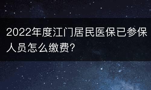 2022年度江门居民医保已参保人员怎么缴费?