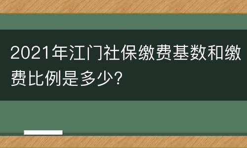 2021年江门社保缴费基数和缴费比例是多少?