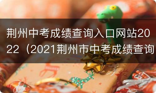 荆州中考成绩查询入口网站2022（2021荆州市中考成绩查询）
