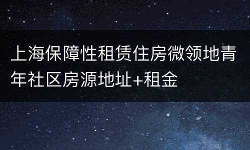 上海保障性租赁住房微领地青年社区房源地址+租金