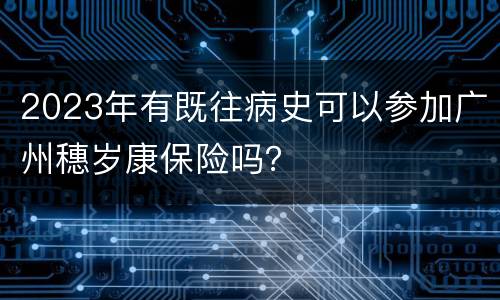 2023年有既往病史可以参加广州穗岁康保险吗？