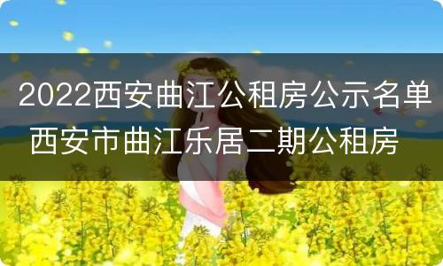 2022西安曲江公租房公示名单 西安市曲江乐居二期公租房