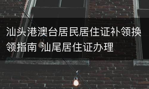 汕头港澳台居民居住证补领换领指南 汕尾居住证办理