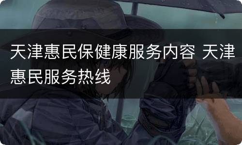 天津惠民保健康服务内容 天津惠民服务热线
