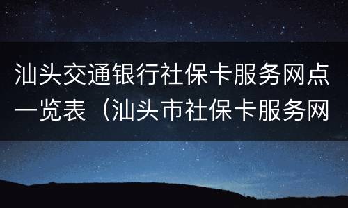 汕头交通银行社保卡服务网点一览表（汕头市社保卡服务网点）