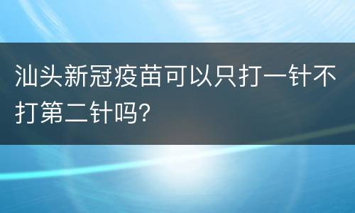 汕头新冠疫苗可以只打一针不打第二针吗？